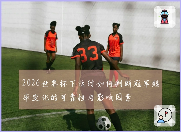 2026世界杯下注时如何判断冠军赔率变化的可靠性与影响因素