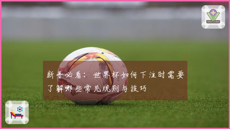 新手必看：世界杯如何下注时需要了解哪些常见规则与技巧