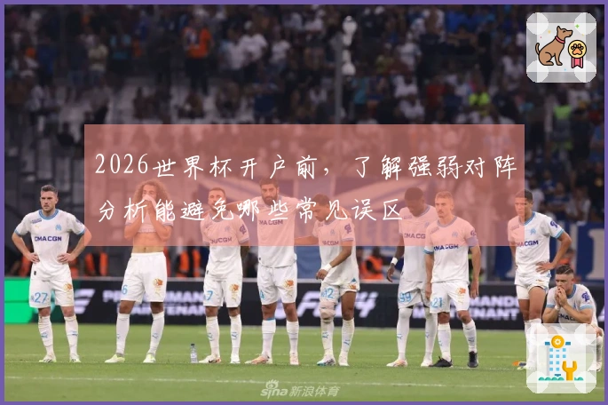2026世界杯开户前,了解强弱对阵分析能避免哪些常见误区