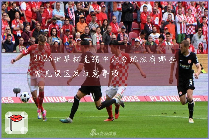 2026世界杯竞猜中比分玩法有哪些常见误区及注意事项