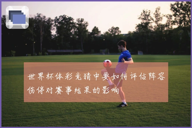 世界杯体彩竞猜中要如何评估阵容伤停对赛事结果的影响