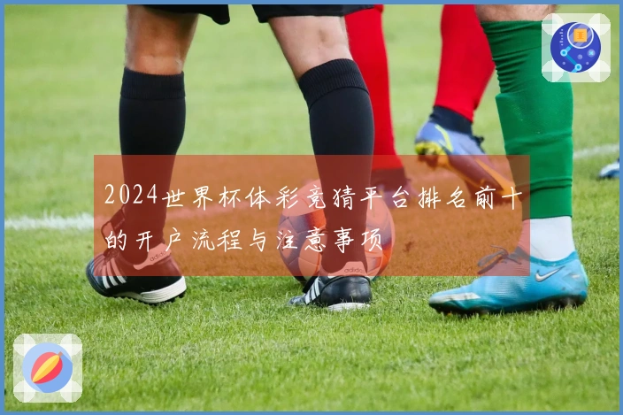 2024世界杯体彩竞猜平台排名前十的开户流程与注意事项