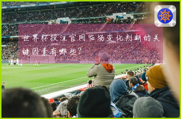 世界杯投注官网临场变化判断的关键因素有哪些？
