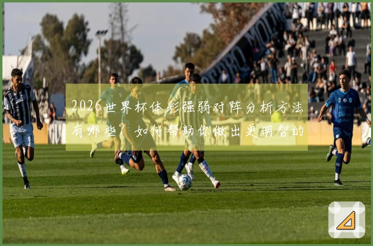 2026世界杯体彩强弱对阵分析方法有哪些?如何帮助你做出更明智的投注决策