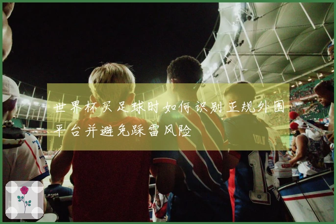 世界杯买足球时如何识别正规外围平台并避免踩雷风险