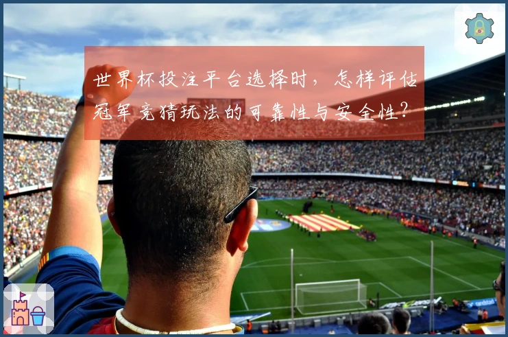 世界杯投注平台选择时,怎样评估冠军竞猜玩法的可靠性与安全性?