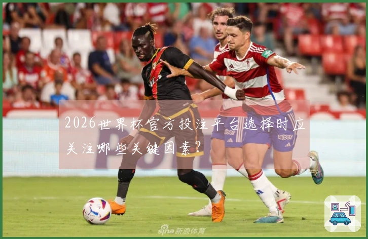 2026世界杯官方投注平台选择时应关注哪些关键因素？