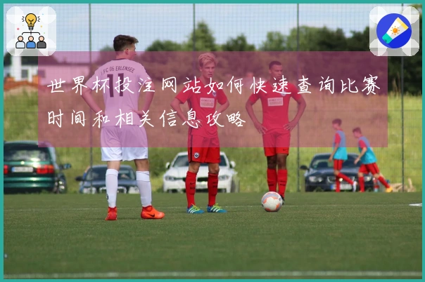 世界杯投注网站如何快速查询比赛时间和相关信息攻略