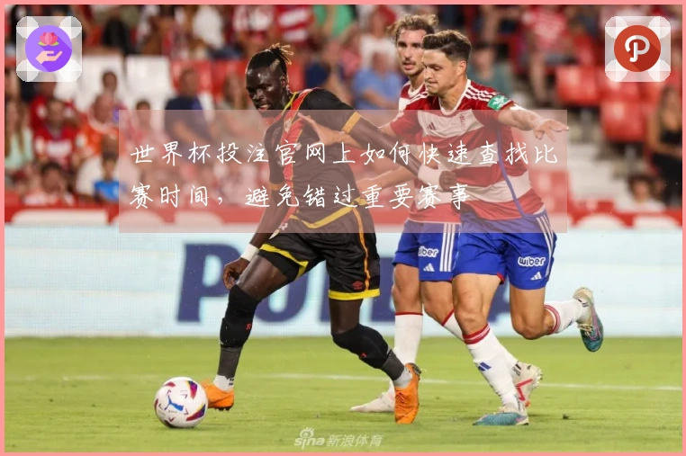 世界杯投注官网上如何快速查找比赛时间，避免错过重要赛事