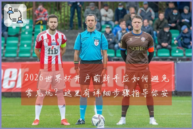 2026世界杯开户前新手应如何避免常见坑？这里有详细步骤指导你安全下注