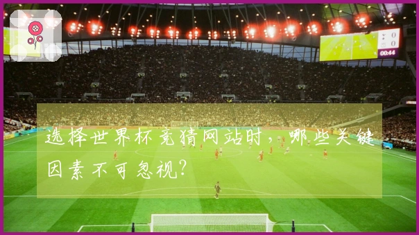 选择世界杯竞猜网站时，哪些关键因素不可忽视？