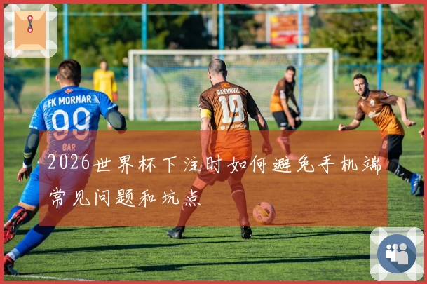 2026世界杯下注时如何避免手机端常见问题和坑点