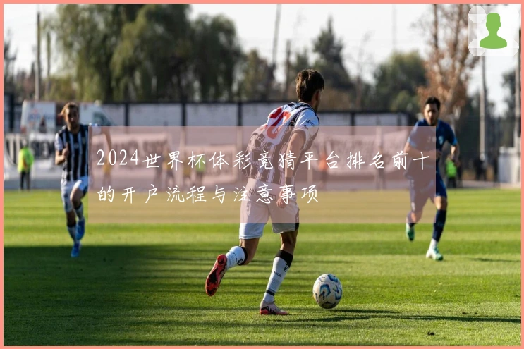 2024世界杯体彩竞猜平台排名前十的开户流程与注意事项