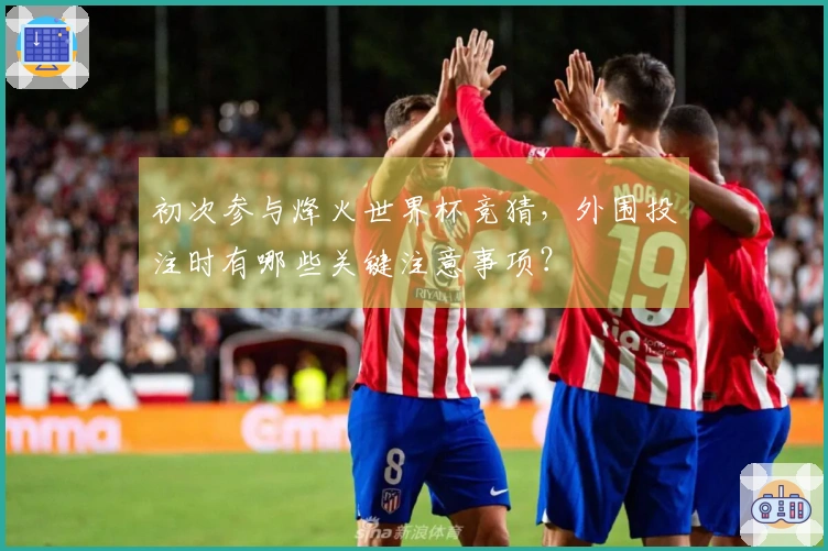 初次参与烽火世界杯竞猜，外围投注时有哪些关键注意事项？