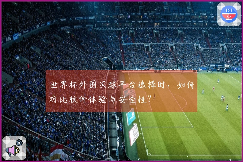 世界杯外围买球平台选择时，如何对比软件体验与安全性？