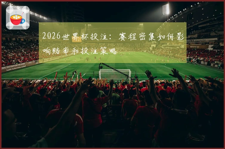 2026世界杯投注：赛程密集如何影响赔率和投注策略