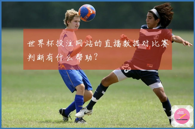 世界杯投注网站的直播数据对比赛判断有什么帮助？