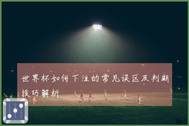 世界杯如何下注的常见误区及判断技巧解析