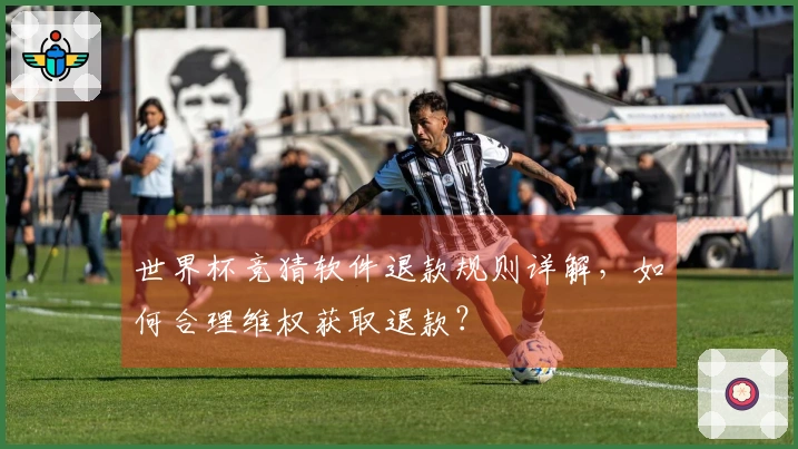 世界杯竞猜软件退款规则详解，如何合理维权获取退款？